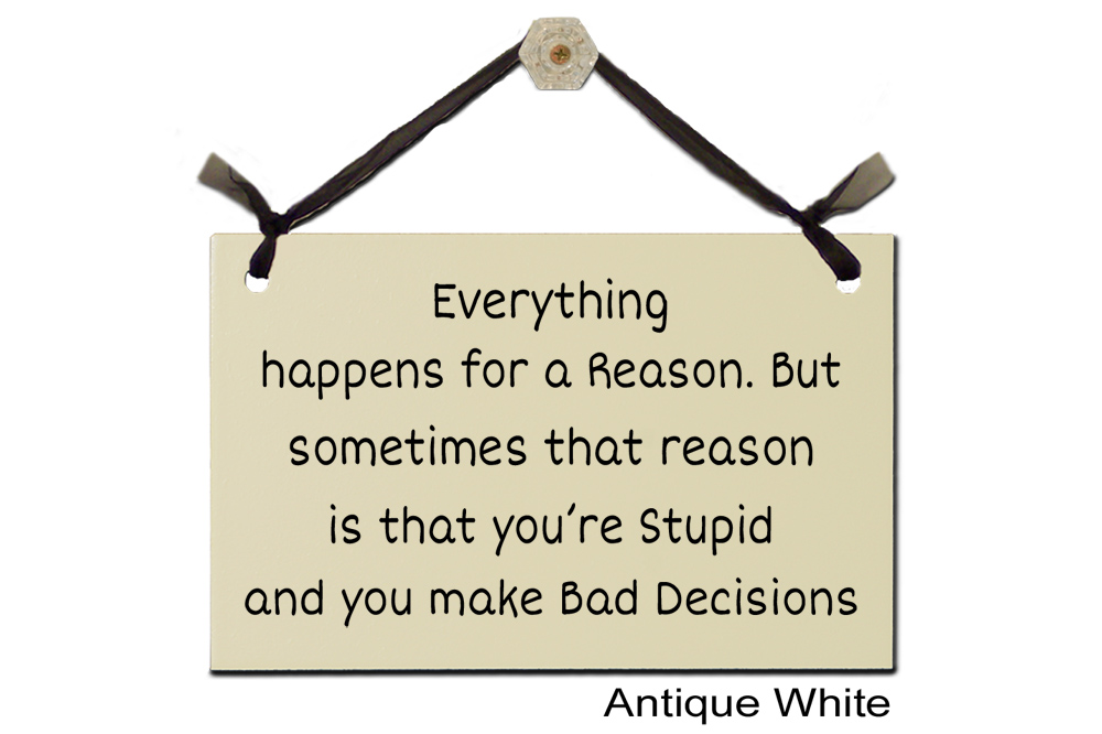 Everything happens reason stupid bad decisions